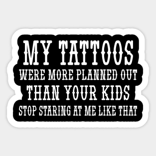 My tattoos were more planned out than your kids stop staring at me like that Sticker